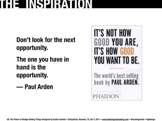 THE INSPIRATION

           Don’t look for the next
           opportunity.
           The one you have in
           hand is the
           opportunity.
           — Paul Arden



 UX: The Power of Design Getting Things Designed by Austin Govella • SchipulCon, Houston, TX, Oct 7, 2011 • www.thinkingandmaking.com • @austingovella • #gtdesign
 