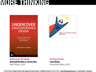 MORE THINKING




           Undercover UX Design                                                     UX Team of One
           Cennydd Bowles & James Box                                               Leah Buley
           New Riders, 2010                                                         Rosenfeld Media, 2012

 UX: The Power of Design Getting Things Designed by Austin Govella • SchipulCon, Houston, TX, Oct 7, 2011 • www.thinkingandmaking.com • @austingovella • #gtdesign
 