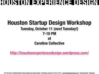 HOUSTON EXPERIENCE DESIGN

      Houston Startup Design Workshop
                              Tuesday, October 11 (next Tuesday!)
                                           7-10 PM
                                              at
                                      Caroline Collective

           http://houstonexperiencedesign.wordpress.com/



 UX: The Power of Design Getting Things Designed by Austin Govella • SchipulCon, Houston, TX, Oct 7, 2011 • www.thinkingandmaking.com • @austingovella • #gtdesign
 