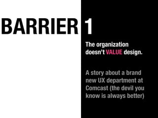 BARRIER 1
        The organization
        doesn’t VALUE design.


        A story about a brand
        new UX department at
        Comcast (the devil you
        know is always better)
 