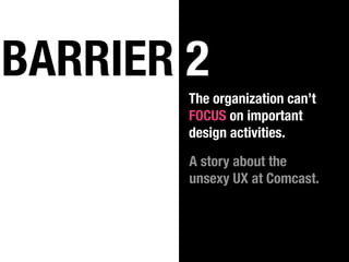 BARRIER 2
        The organization can’t
        FOCUS on important
        design activities.

        A story about the
        unsexy UX at Comcast.
 
