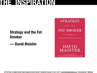 THE INSPIRATION


           Strategy and the Fat
           Smoker
           — David Maister




 UX: The Power of Design Getting Things Designed by Austin Govella • SchipulCon, Houston, TX, Oct 7, 2011 • www.thinkingandmaking.com • @austingovella • #gtdesign
 
