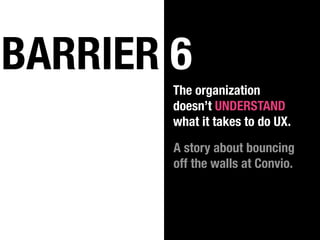 BARRIER 6
        The organization
        doesn’t UNDERSTAND
        what it takes to do UX.

        A story about bouncing
        off the walls at Convio.
 
