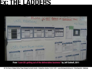 Ex: THE LADDERS




                  From “Lean UX: getting out of the deliverables business” by Jeff Gothelf, 2011

 UX: The Power of Design Getting Things Designed by Austin Govella • SchipulCon, Houston, TX, Oct 7, 2011 • www.thinkingandmaking.com • @austingovella • #gtdesign
 