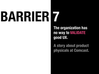 BARRIER 7
        The organization has
        no way to VALIDATE
        good UX.

        A story about product
        physicals at Comcast.
 