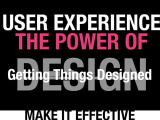USER EXPERIENCE
 THE POWER OF
 DESIGN
Getting Things Designed
 