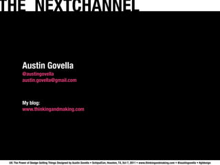THE NEXTCHANNEL


           Austin Govella
           @austingovella
           austin.govella@gmail.com



           My blog:
           www.thinkingandmaking.com




 UX: The Power of Design Getting Things Designed by Austin Govella • SchipulCon, Houston, TX, Oct 7, 2011 • www.thinkingandmaking.com • @austingovella • #gtdesign
 