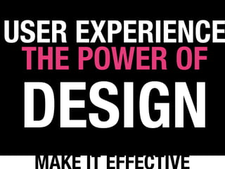USER EXPERIENCE
 THE POWER OF
 DESIGN
 