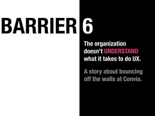BARRIER 6
        The organization
        doesn’t UNDERSTAND
        what it takes to do UX.

        A story about bounc...