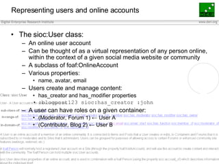 Representing users and online accounts <ul><li>The sioc:User class: </li></ul><ul><ul><li>An online user account </li></ul...
