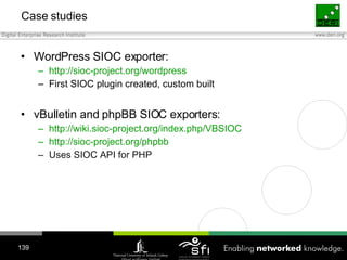 Case studies <ul><li>WordPress SIOC exporter: </li></ul><ul><ul><li>http://sioc-project.org/wordpress </li></ul></ul><ul><...
