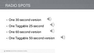 RADIO SPOTS
• One 30-second version
• One Taggable 25-second
• One 60-second version
• One Taggable 50-second version
 
