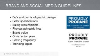 BRAND AND SOCIAL MEDIA GUIDELINES
• Do’s and don’ts of graphic design
• Color specifications
• Sizing requirements
• Photograph guidelines
• Brand voice
• Crisis action plan
• Posting frequency
• Trending topics
 