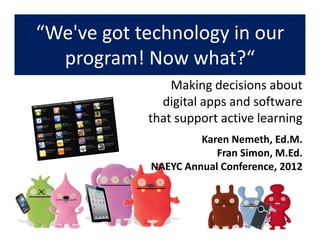 “We've got technology in our
  program! Now what?“
                Making decisions about
              digital apps and software
            that support active learning
                     Karen Nemeth, Ed.M.
                        Fran Simon, M.Ed.
            NAEYC Annual Conference, 2012
 