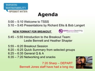 5:00 – 5:10 Welcome to TSSS
5:10 – 5:45 Presentations by Richard Ellis & Bob Langert
NEW FORMAT FOR BREAKOUT
5:45 – 5:55 Introduction to the Breakout Team:
Leslie Bennett and Heather Shapter
5:55 – 6:20 Breakout Session
6:20 – 6:25 Quick Summary from selected groups
6:25 – 6:35 General Q & A
6:35 – 7:20 Networking and snacks
7:20 Sharp – DEPART
Bennett Jones staff have had a long day
Agenda
 