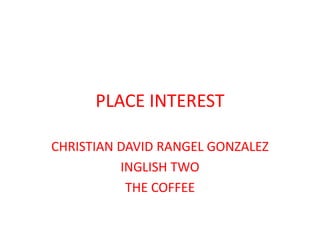 PLACE INTEREST

CHRISTIAN DAVID RANGEL GONZALEZ
          INGLISH TWO
           THE COFFEE
 