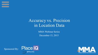 Accuracy vs. Precision
in Location Data
MMA Webinar Series
December 15, 2015
Sponsored By:
@PlaceIQ
 
