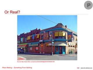 Place Making – Something From Nothing OHM www.ohm-advisors.com
Or Real?
Source:http://www.flickr.com/photos/64429486@N00/4096469709/
 