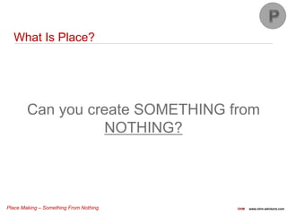 Place Making – Something From Nothing OHM www.ohm-advisors.com
What Is Place?
Can you create SOMETHING from
NOTHING?
 