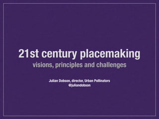 21st century placemaking 
visions, principles and challenges 
Julian Dobson, director, Urban Pollinators 
@juliandobson 
 