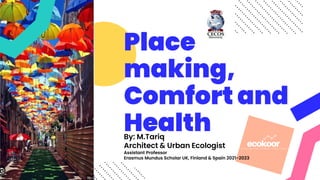 Place
making,
Comfort and
Health
By: M.Tariq
Architect & Urban Ecologist
Assistant Professor
Erasmus Mundus Scholar UK, Finland & Spain 2021-2023
 