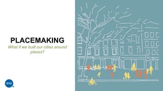 PLACEMAKING
What if we built our cities around
places?
 