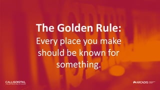The Golden Rule:
Every place you make
should be known for
something.
 