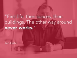 “First life, then spaces, then
buildings. The other way around
never works.”



Jan Gehl
 