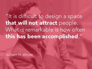 “It is difficult to design a space
that will not attract people.
What is remarkable is how often
this has been accomplished.”



William H. Whyte
 