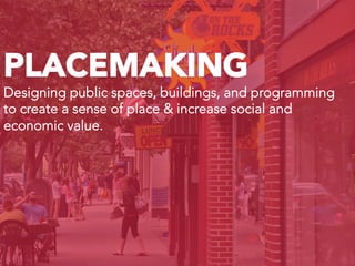 PLACEMAKING
Designing public spaces, buildings, and programming
to create a sense of place & increase social and
economic value.	
  
 
