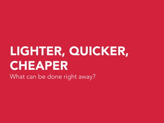 LIGHTER, QUICKER,
CHEAPER
What can be done right away?
 