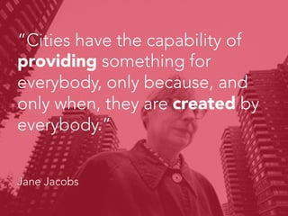 “Cities have the capability of
providing something for
everybody, only because, and
only when, they are created by
everybody.”



Jane Jacobs
 