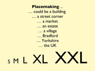 Placemaking … … could be a building  … a street corner … a market … an estate … a village … Bradford … Yorkshire … the UK S  M  L  XL  XXL 