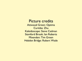 Picture credits Attwood Green: Optima Curitiba: Zhu Kaleidoscope: Steve Cadman Stamford Brook: Ian Roberts Mixenden: Tim Green Hebden Bridge: Robert Wade 