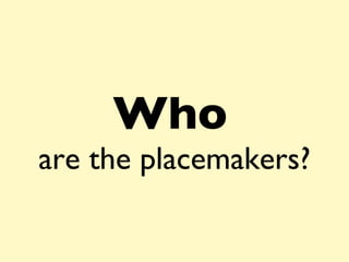 Who   are the placemakers? 