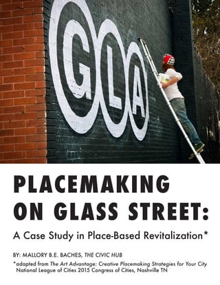 PLACEMAKING
ON GLASS STREET:
A Case Study in Place-Based Revitalization*
BY: MALLORY B.E. BACHES, THE CIVIC HUB
*adapted from The Art Advantage: Creative Placemaking Strategies for Your City
National League of Cities 2015 Congress of Cities, Nashville TN
 