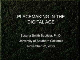 PLACEMAKING IN THE
DIGITAL AGE
Susana Smith Bautista, Ph,D.
University of Southern California
November 22, 2013

 