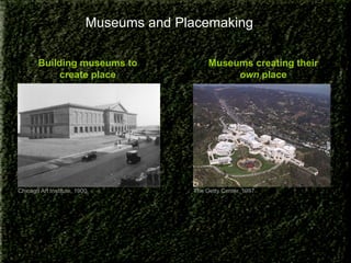 Museums and Placemaking
Building museums to
create place

Chicago Art Institute, 1900

Museums creating their
own place

The Getty Center, 1997

 