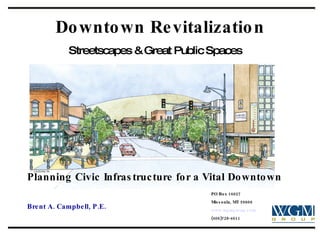 Downtown Revitalization Streetscapes & Great Public Spaces   Planning Civic Infrastructure for a Vital Downtown Brent A. Campbell, P.E. PO Box 16027 Missoula, MT 59808 www.wgmgroup.com   (406)728-4611 