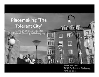Placemaking	
  ‘ The	
  
  Tolerant	
  City’	
  	
  
   Ethnographic	
  Strategies	
  for	
  
 Cultural	
  Planning	
  in	
  Helsingborg	
  




                                                 Samantha	
  Hyler.	
  	
  
                                                 ACSIS	
  Conference,	
  Norköping	
  	
  
                                                 June	
  15,	
  2011	
  
 