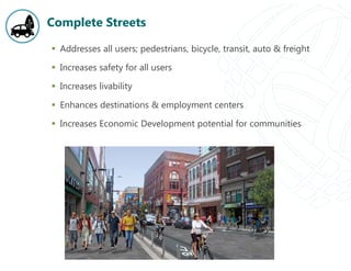 Complete Streets
 Addresses all users; pedestrians, bicycle, transit, auto & freight
 Increases safety for all users
 Increases livability
 Enhances destinations & employment centers
 Increases Economic Development potential for communities
 