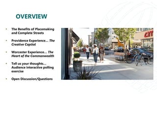 OVERVIEW
 The Benefits of Placemaking
and Complete Streets
 Providence Experience… The
Creative Capital
 Worcester Experience… The
Heart of the Commonwealth
 Tell us your thoughts…
Audience interactive polling
exercise
 Open Discussion/Questions
 