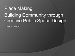 Place Making:  Building Community through Creative Public Space Design Date: 11/10/2010 