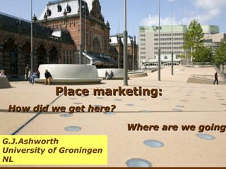 Place marketing: How did we get here? Where are we going? G.J.Ashworth  University of Groningen NL 
