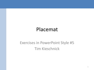 Placemat
Exercises in PowerPoint Style #5
Tim Kieschnick
1
 