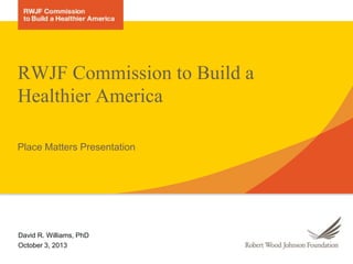 RWJF Commission to Build a
Healthier America
Place Matters Presentation

David R. Williams, PhD
October 3, 2013

 