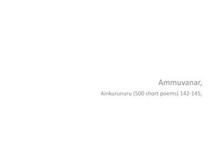 Ammuvanar,
Ainkurunuru (500 short poems) 142-145,
 