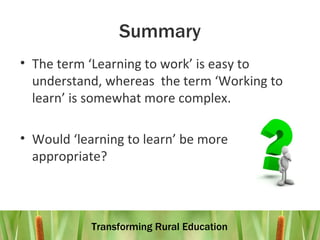 Summary The term ‘Learning to work’ is easy to understand, whereas  the term ‘Working to learn’ is somewhat more complex. Would ‘learning to learn’ be more appropriate?  
