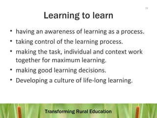 Learning to learn having an awareness of learning as a process. taking control of the learning process. making the task, individual and context work together for maximum learning. making good learning decisions.  Developing a culture of life-long learning.  
