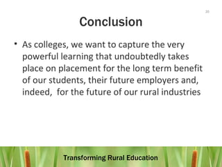 Conclusion As colleges, we want to capture the very  powerful learning that undoubtedly takes place on placement for the long term benefit of our students, their future employers and, indeed,  for the future of our rural industries 